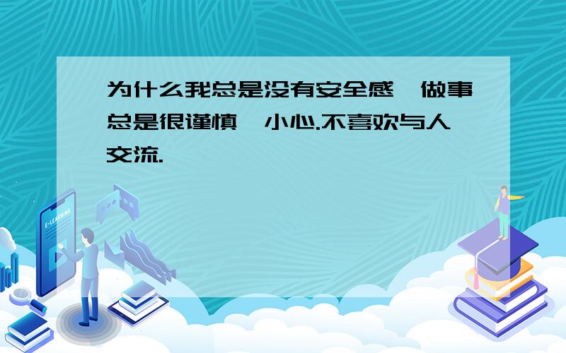 为什么我总是没有安全感,做事总是很谨慎,小心.不喜欢与人交流.