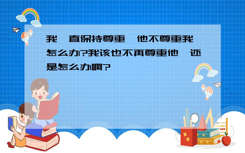 我一直保持尊重,他不尊重我,怎么办?我该也不再尊重他,还是怎么办啊?