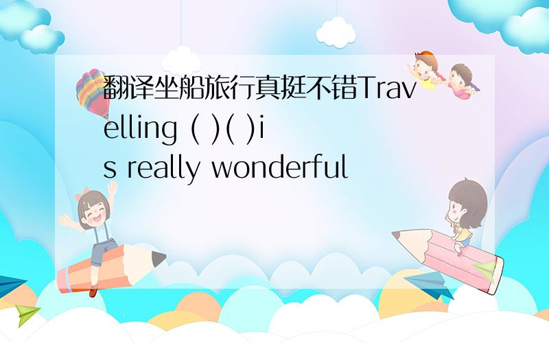 翻译坐船旅行真挺不错Travelling ( )( )is really wonderful