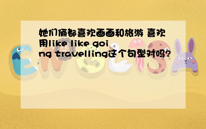 她们俩都喜欢画画和旅游 喜欢用like like going travelling这个句型对吗?