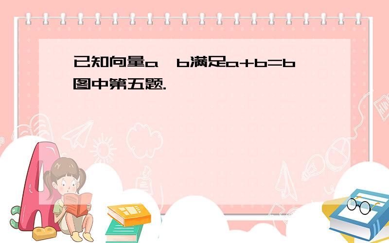 已知向量a、b满足a+b=b图中第五题.