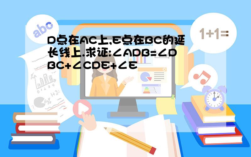 D点在AC上,E点在BC的延长线上.求证:∠ADB=∠DBC+∠CDE+∠E