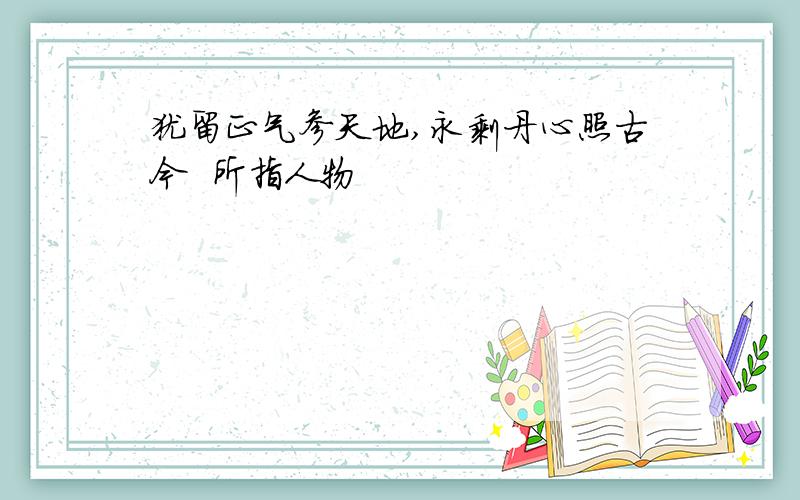 犹留正气参天地,永剩丹心照古今  所指人物