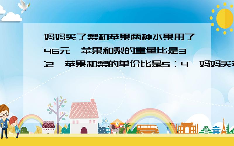 妈妈买了梨和苹果两种水果用了46元,苹果和梨的重量比是3:2,苹果和梨的单价比是5：4,妈妈买苹果和梨各用去多少元?