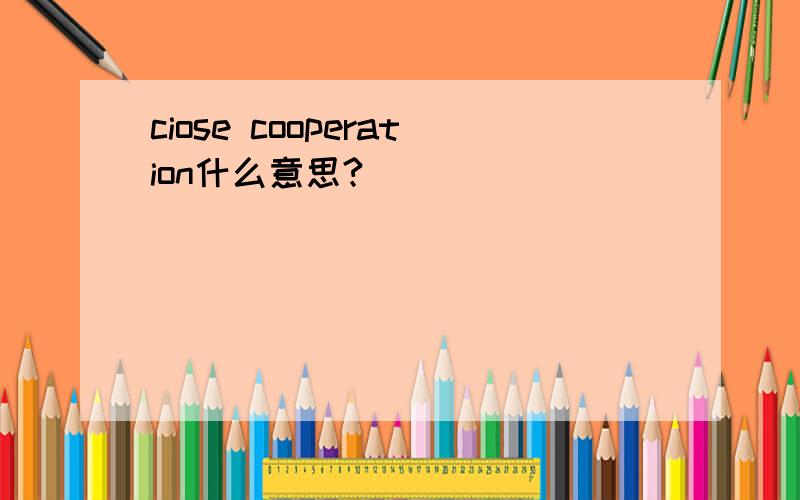 ciose cooperation什么意思?