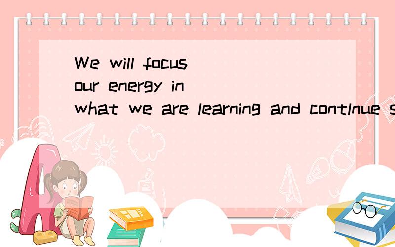 We will focus our energy in what we are learning and contlnue studying hardly for the next threeyears.哪里错了