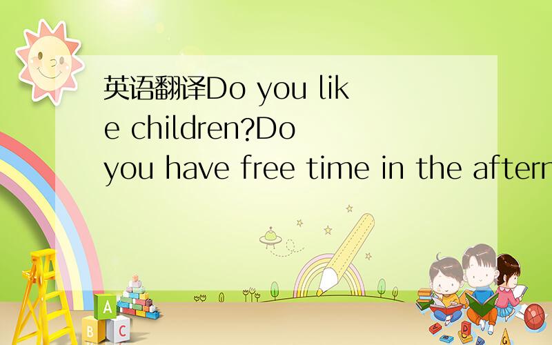 英语翻译Do you like children?Do you have free time in the afternoon?We need a babysitter for our son.He's five years old,The working time is Monday to Friday,2：00 pm to 7：00 pm （$5an hour）.We need help with：Looking after our son；Readi