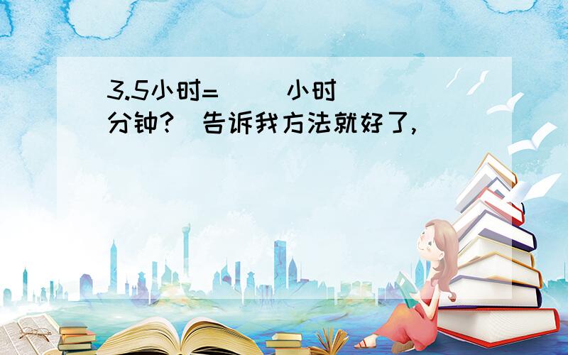 3.5小时=（ ）小时（ ）分钟?（告诉我方法就好了,）