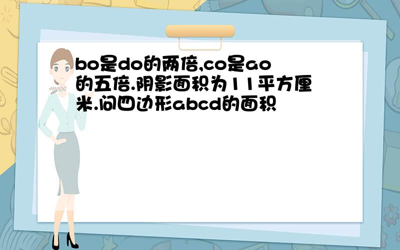 bo是do的两倍,co是ao的五倍.阴影面积为11平方厘米.问四边形abcd的面积