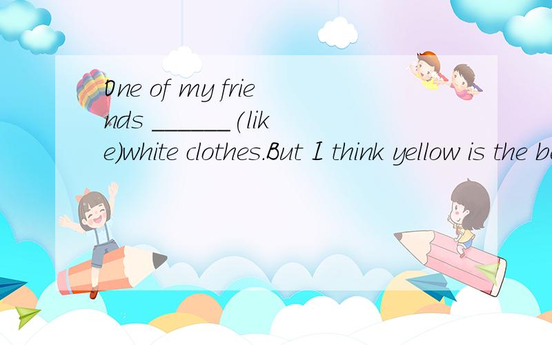 One of my friends ______(like)white clothes.But I think yellow is the better包括它的理由