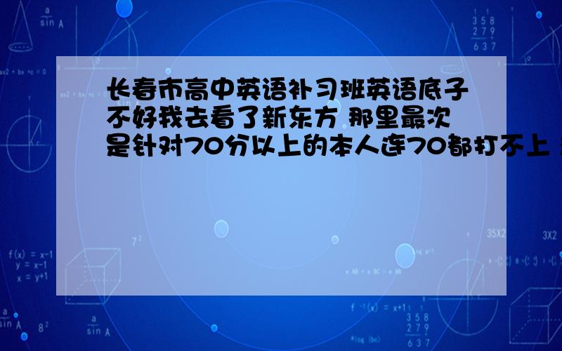 长春市高中英语补习班英语底子不好我去看了新东方 那里最次是针对70分以上的本人连70都打不上 想找一个基础班.