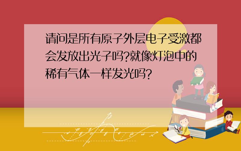 请问是所有原子外层电子受激都会发放出光子吗?就像灯泡中的稀有气体一样发光吗?