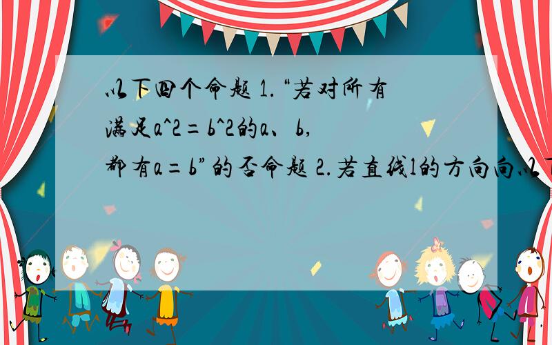 以下四个命题 1.“若对所有满足a^2=b^2的a、b,都有a=b”的否命题 2.若直线l的方向向以下四个命题1.“若对所有满足a^2=b^2的a、b,都有a=b”的否命题2.若直线l的方向向量为向量a=（1,-1,2）,平面a的