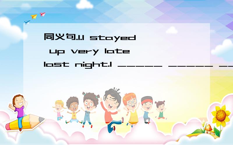 同义句.1.I stayed up very late last night.I _____ _____ _____ bed until very late last night.2.They contain electricity.They _________ electricity _________.3.Benny was not able to trick Daisy at last.Benny _____ _____ a trick to Daisy at last.4.E