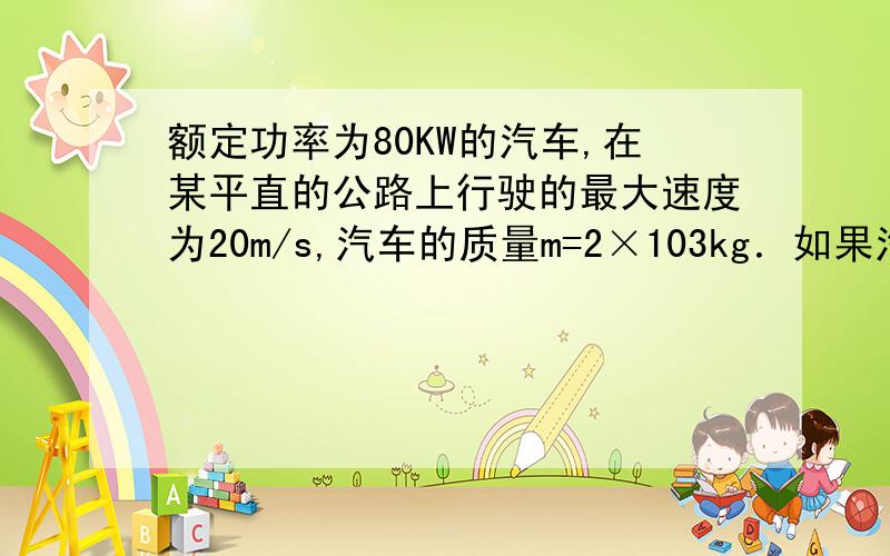 额定功率为80KW的汽车,在某平直的公路上行驶的最大速度为20m/s,汽车的质量m=2×103kg．如果汽车从静止开始做匀加速直线运动,加速度大小为2m/s2,运动过程中阻力不变,求：20秒某汽车的瞬时功率