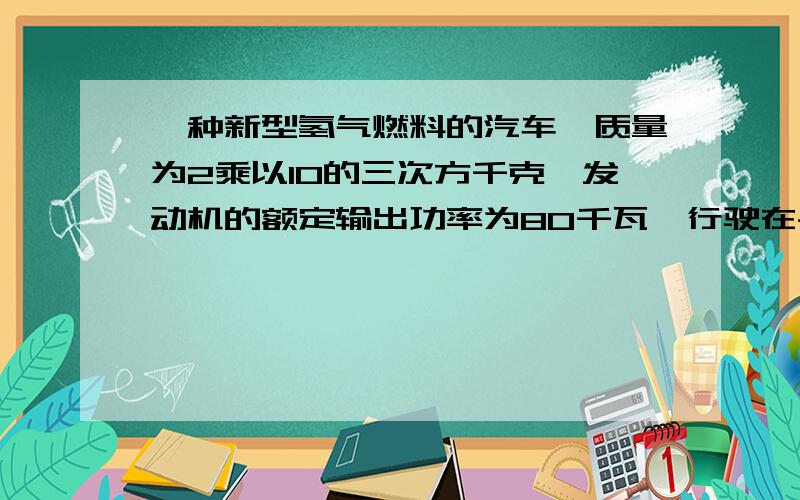 一种新型氢气燃料的汽车,质量为2乘以10的三次方千克,发动机的额定输出功率为80千瓦,行驶在平直的公路上时所受阻力恒为车重的0.1倍．若汽车从静止开始先匀加速启动,加速度大小为a＝1米