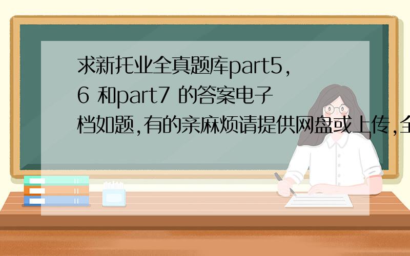 求新托业全真题库part5,6 和part7 的答案电子档如题,有的亲麻烦请提供网盘或上传,全书也可以的,