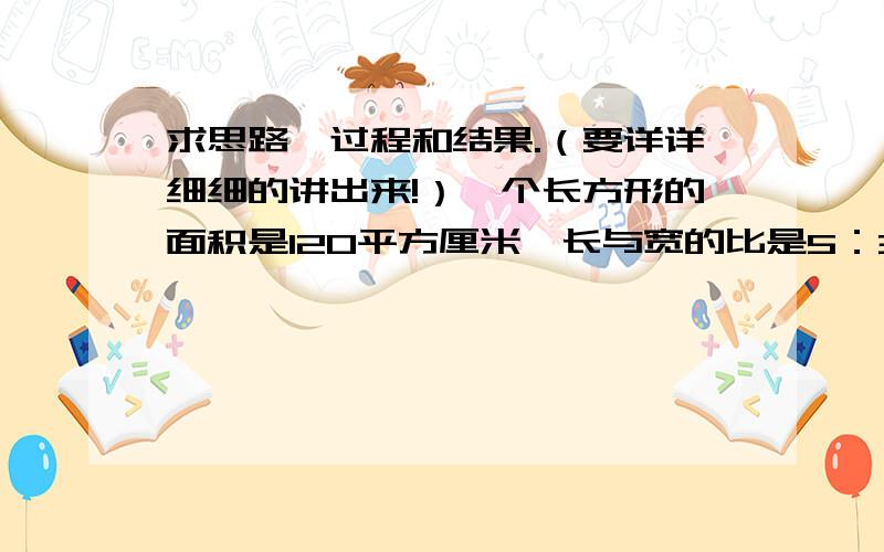 求思路、过程和结果.（要详详细细的讲出来!）一个长方形的面积是120平方厘米,长与宽的比是5：3,在这个长方形中画出一个最大的正方形,正方形的面积是（ ）平方厘米.