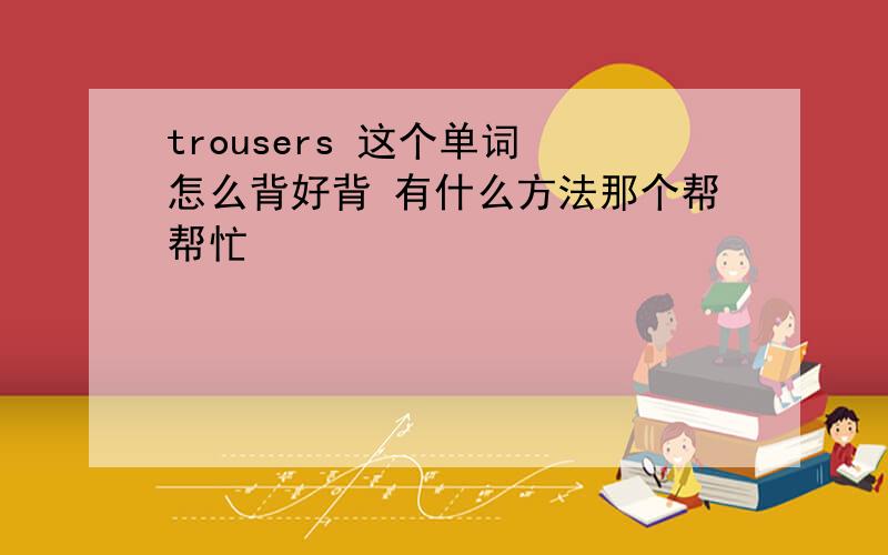 trousers 这个单词 怎么背好背 有什么方法那个帮帮忙