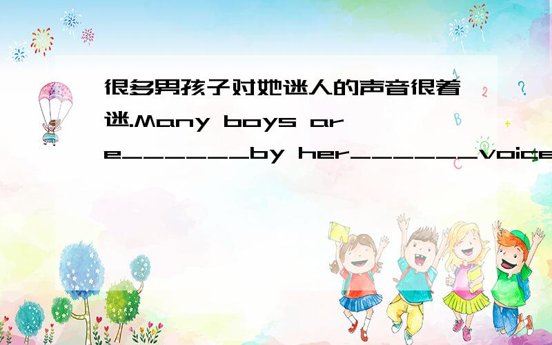 很多男孩子对她迷人的声音很着迷.Many boys are______by her______voice.