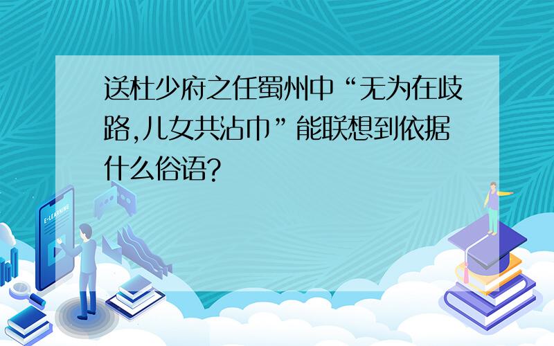 送杜少府之任蜀州中“无为在歧路,儿女共沾巾”能联想到依据什么俗语?