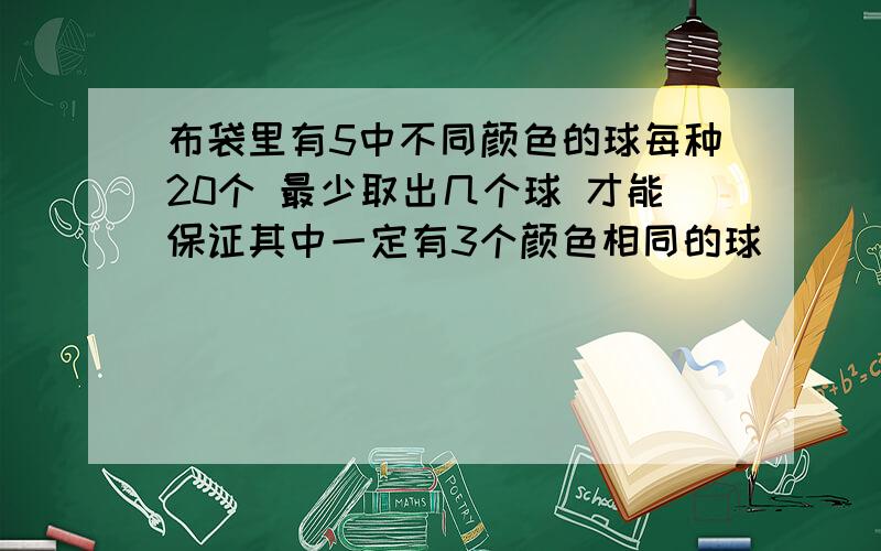 布袋里有5中不同颜色的球每种20个 最少取出几个球 才能保证其中一定有3个颜色相同的球