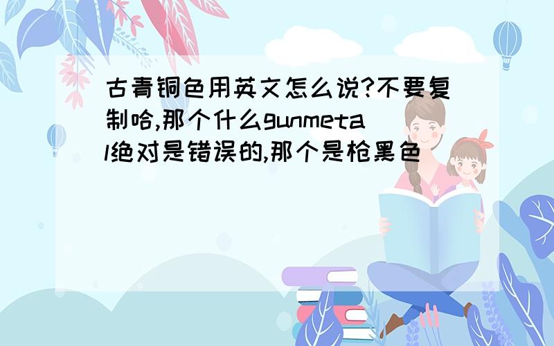 古青铜色用英文怎么说?不要复制哈,那个什么gunmetal绝对是错误的,那个是枪黑色