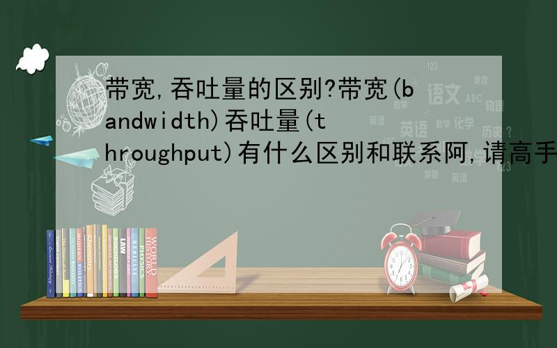 带宽,吞吐量的区别?带宽(bandwidth)吞吐量(throughput)有什么区别和联系阿,请高手仔细讲讲带宽是＊＊＊的最大传输速度还是最大传输量?