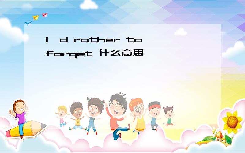 I'd rather to forget 什么意思