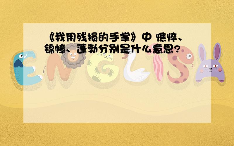 《我用残损的手掌》中 憔悴、锦幛、蓬勃分别是什么意思?