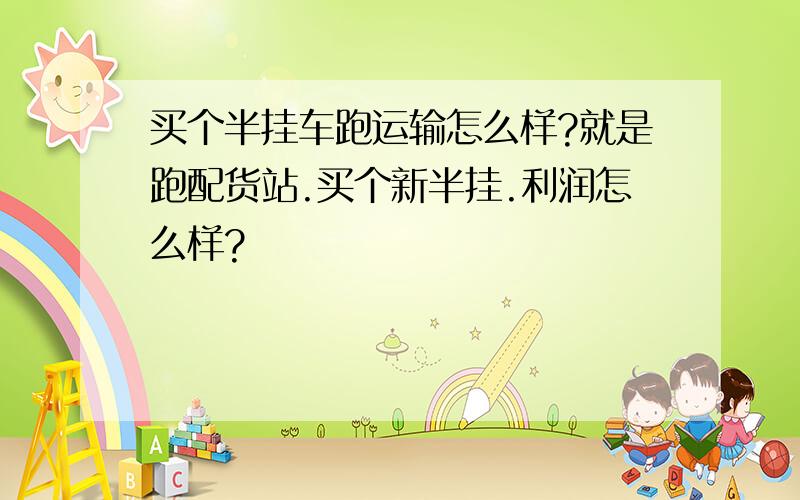 买个半挂车跑运输怎么样?就是跑配货站.买个新半挂.利润怎么样?