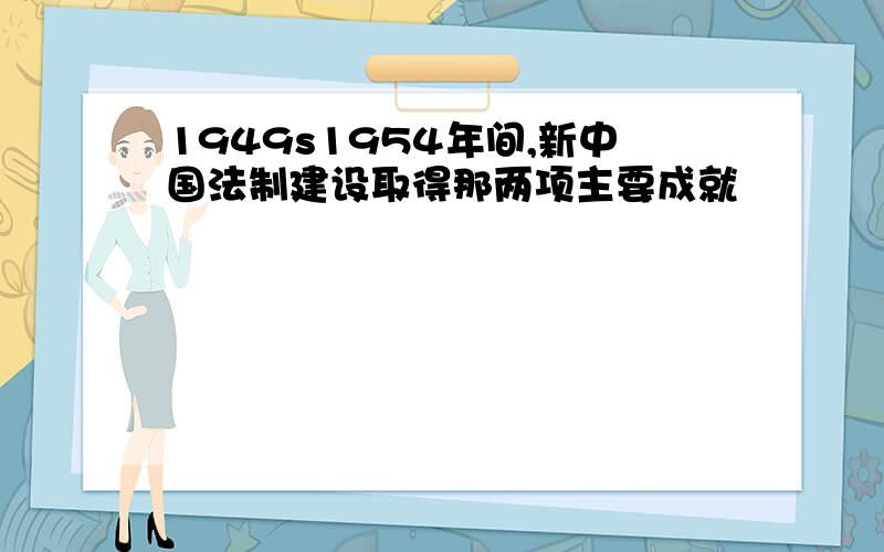 1949s1954年间,新中国法制建设取得那两项主要成就