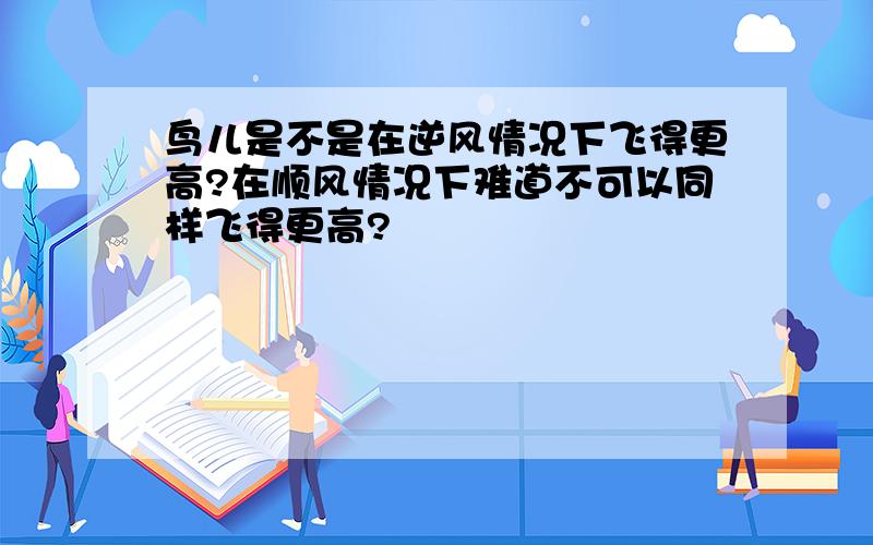 鸟儿是不是在逆风情况下飞得更高?在顺风情况下难道不可以同样飞得更高?