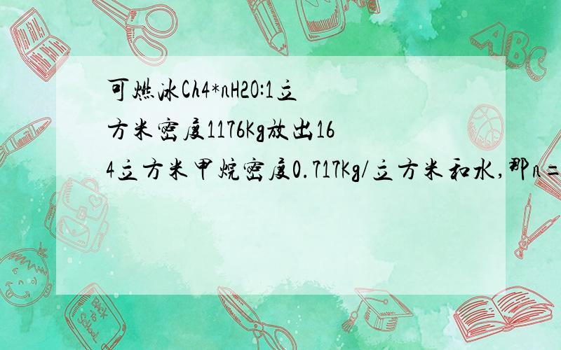 可燃冰Ch4*nH2O:1立方米密度1176Kg放出164立方米甲烷密度0.717Kg/立方米和水,那n= 请写出步骤气米可燃冰（Ch4*nH2O）:1立方米可燃冰(密度1176Kg/立方米)放出164立方米的甲烷气体（密度0.717Kg/立方米）