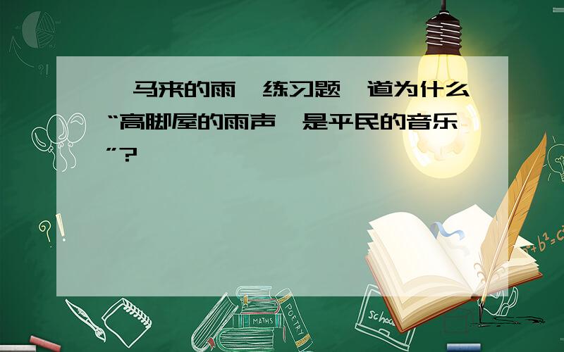 《马来的雨》练习题一道为什么“高脚屋的雨声,是平民的音乐”?