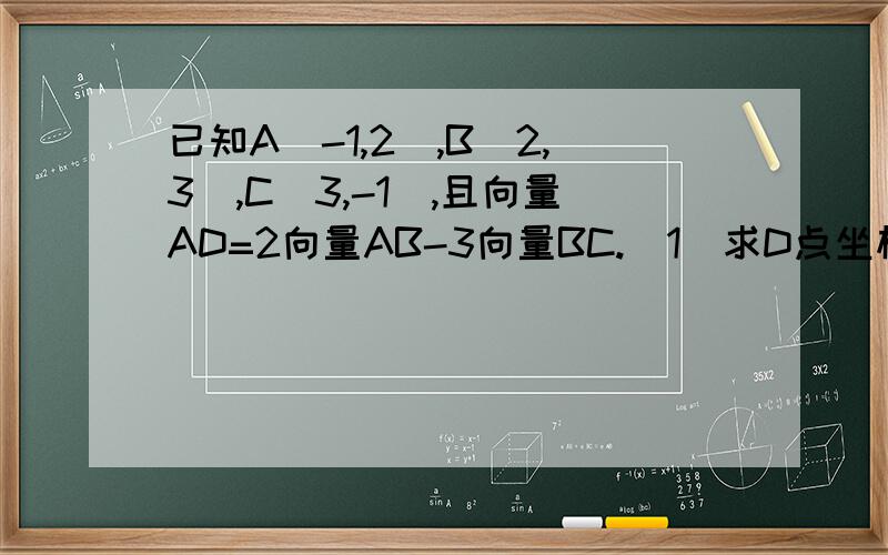 已知A（-1,2）,B（2,3）,C（3,-1）,且向量AD=2向量AB-3向量BC.（1）求D点坐标（2）求向量AD+2向量BD-向量BC