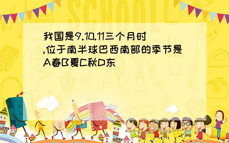 我国是9.10.11三个月时,位于南半球巴西南部的季节是A春B夏C秋D东