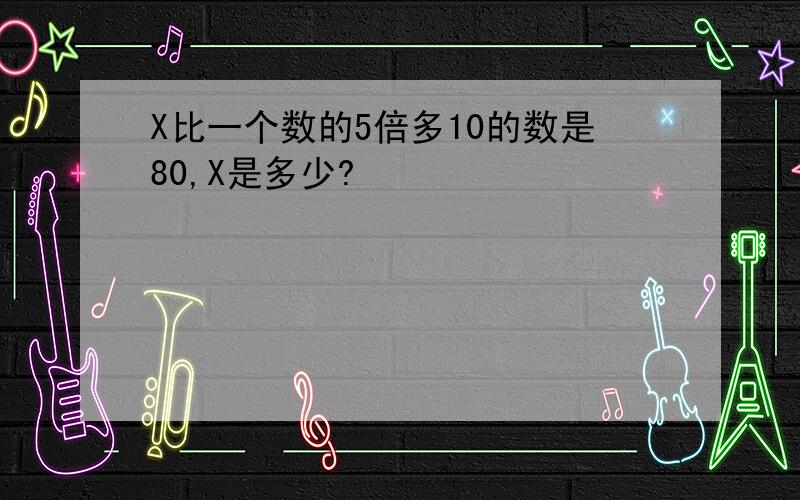 X比一个数的5倍多10的数是80,X是多少?