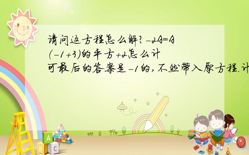 请问这方程怎么解?-2A=A（-1+3）的平方+2怎么计可最后的答案是-1的,不然带入原方程.计不出原来的答案来··