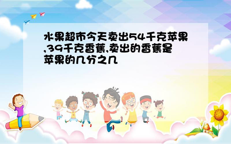 水果超市今天卖出54千克苹果,39千克香蕉,卖出的香蕉是苹果的几分之几