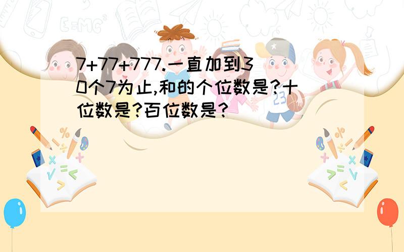 7+77+777.一直加到30个7为止,和的个位数是?十位数是?百位数是?