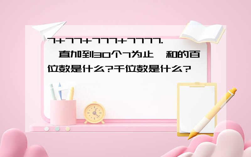 7+77+777+7777.一直加到30个7为止,和的百位数是什么?千位数是什么?