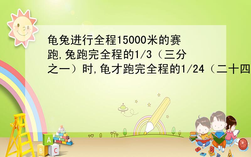 龟兔进行全程15000米的赛跑,兔跑完全程的1/3（三分之一）时,龟才跑完全程的1/24（二十四分之一）.如果龟跑完全程的时间为12小时,那么兔若要赢,睡觉时间一定要少于几小时?