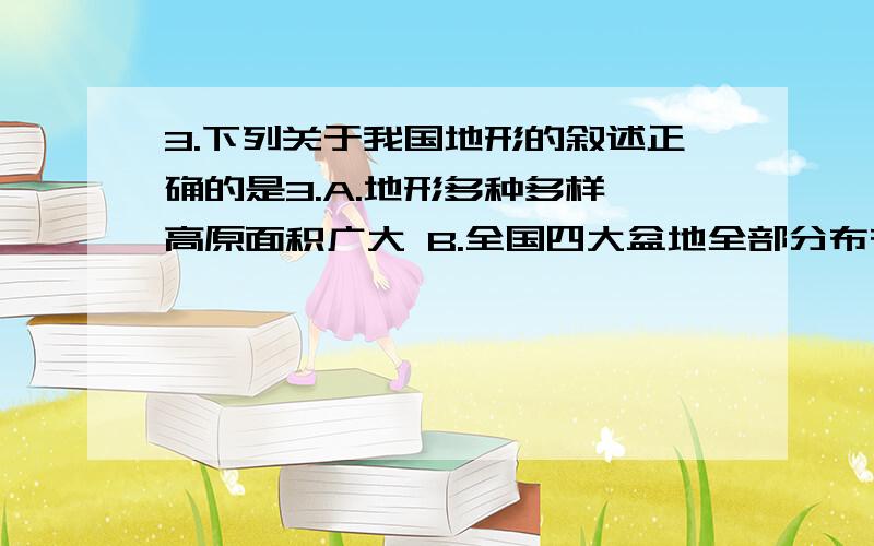 3.下列关于我国地形的叙述正确的是3.A.地形多种多样,高原面积广大 B.全国四大盆地全部分布在第二阶梯 C.我国的高原、山地多分布在东部地区 D.我国山区约占全国陆地面积的三分之二