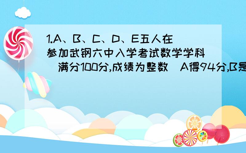 1.A、B、C、D、E五人在参加武钢六中入学考试数学学科（满分100分,成绩为整数）A得94分,B是第一名,C得分是A与D的平均分,D得分是5人的平均分,E比C多2分是第二名.（1）求B同学分数是多少?（具体