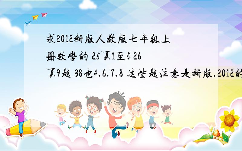 求2012新版人教版七年级上册数学的 25页1至5 26页9题 38也4,6,7,8 这些题注意是新版,2012的