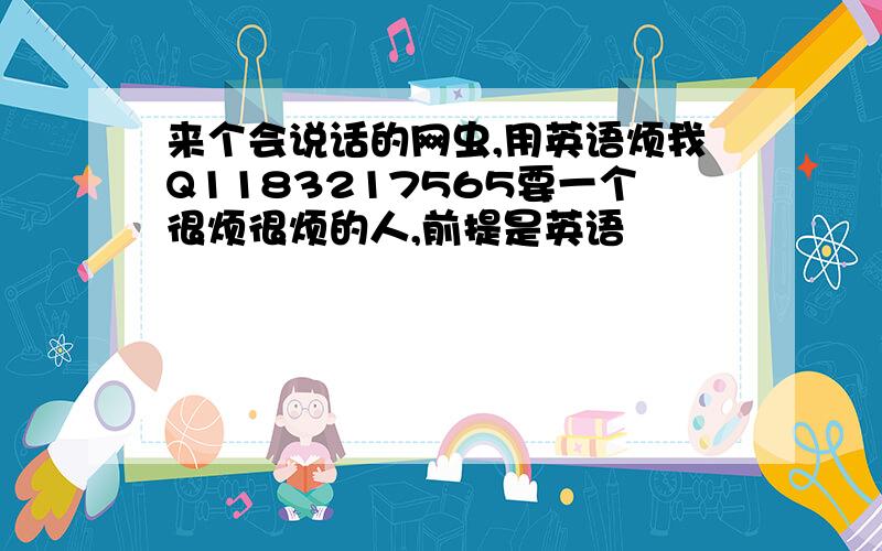 来个会说话的网虫,用英语烦我Q1183217565要一个很烦很烦的人,前提是英语