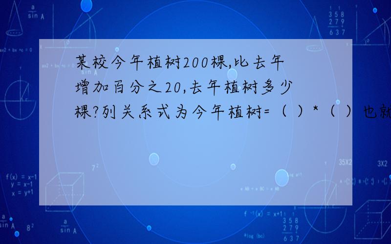 某校今年植树200棵,比去年增加百分之20,去年植树多少棵?列关系式为今年植树=（ ）*（ ）也就是说今年植树是去年的（）