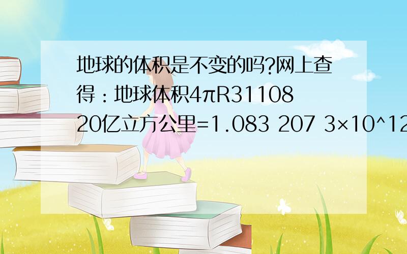 地球的体积是不变的吗?网上查得：地球体积4πR3110820亿立方公里=1.083 207 3×10^12 km^3可是地球体积是不变的吗?自地球诞生之日到现在,它一直都是这么大吗?