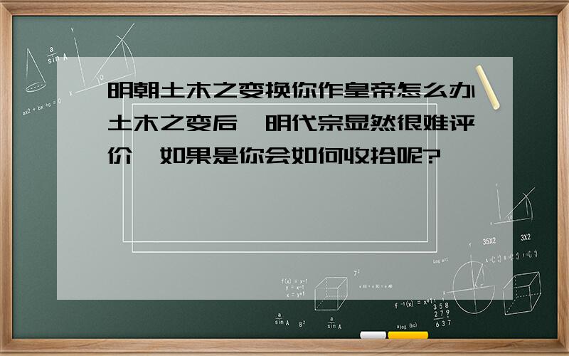 明朝土木之变换你作皇帝怎么办土木之变后,明代宗显然很难评价,如果是你会如何收拾呢?